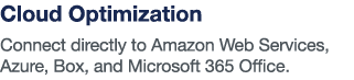 Cloud Optimization Connect directly to Amazon Web Services, Azure, Box, and Microsoft 365 Office 