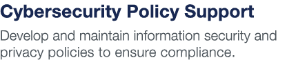Cybersecurity Policy Support Develop and maintain information security and privacy policies to ensure compliance 