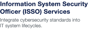 Information System Security Officer (ISSO) Services Integrate cybersecurity standards into IT system lifecycles  