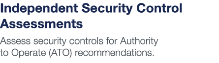 Independent Security Control Assessments Assess security controls for Authority to Operate (ATO) recommendations 