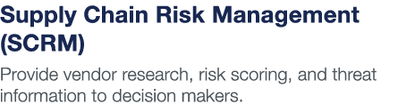 Supply Chain Risk Management (SCRM) Provide vendor research, risk scoring, and threat information to decision makers 