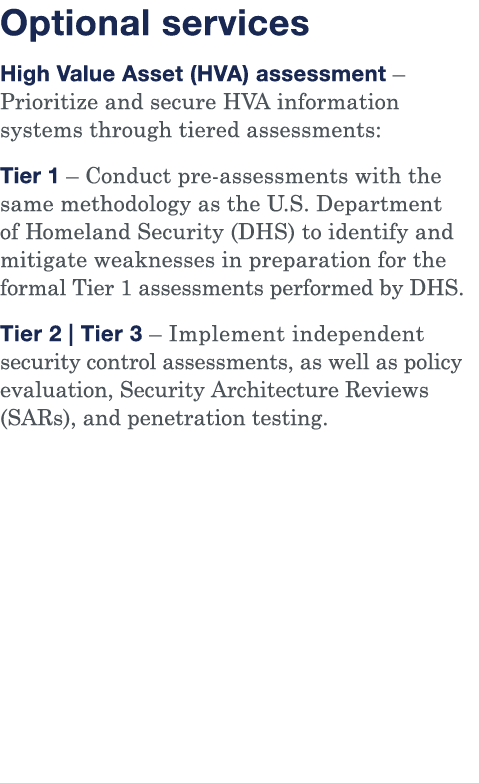 Optional services High Value Asset (HVA) assessment   Prioritize and secure HVA information systems through tiered as   